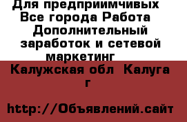 Для предприимчивых - Все города Работа » Дополнительный заработок и сетевой маркетинг   . Калужская обл.,Калуга г.